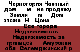 Черногория Частный дом 320 м2. на продажу. Земля 300 м2,  Дом 3 этажа. Н › Цена ­ 9 250 000 - Все города Недвижимость » Недвижимость за границей   . Амурская обл.,Селемджинский р-н